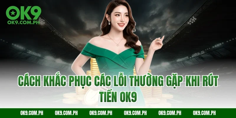 Cách khắc phục các lỗi thường gặp khi rút tiền OK9