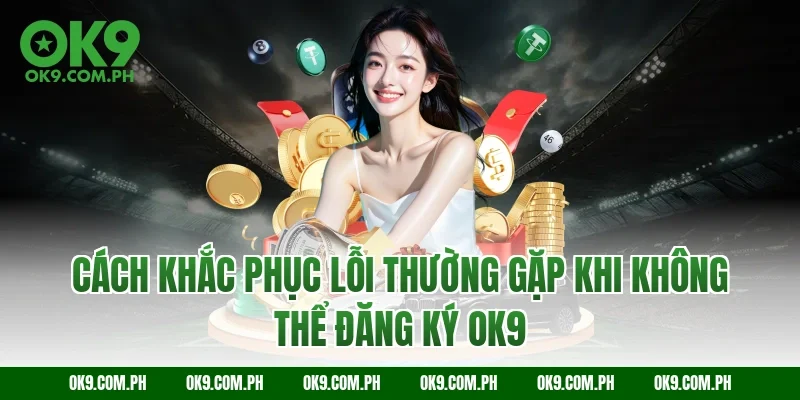 Cách khắc phục lỗi thường gặp khi không thể đăng ký OK9