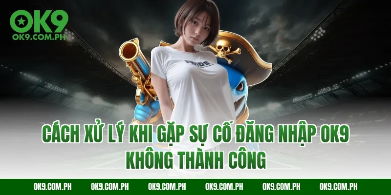 Cách xử lý khi gặp sự cố đăng nhập OK9 không thành công