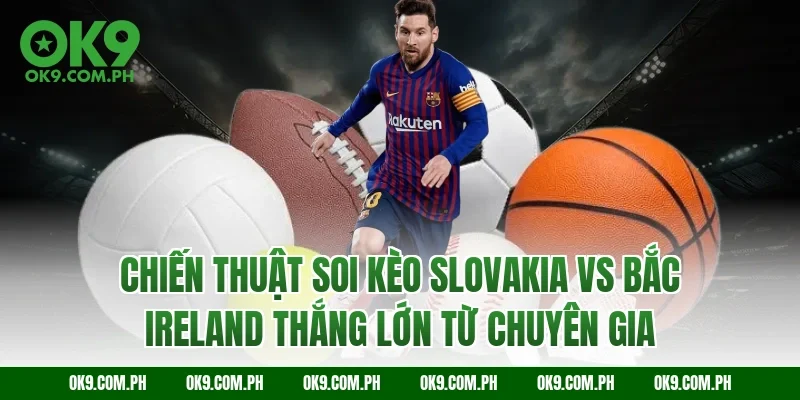 Chiến thuật soi kèo Slovakia vs Bắc Ireland thắng lớn từ chuyên gia