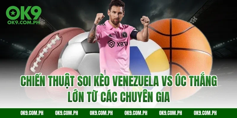 Chiến thuật soi kèo Venezuela vs Úc thắng lớn từ các chuyên gia