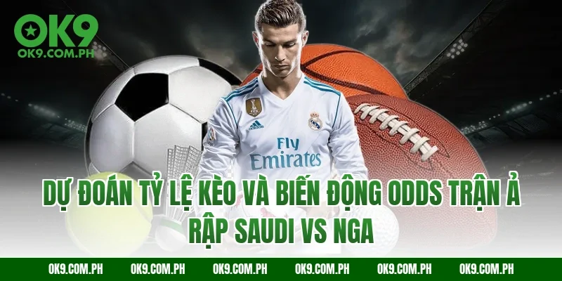 Dự đoán tỷ lệ kèo và biến động Odds trận Ả Rập Saudi vs Nga