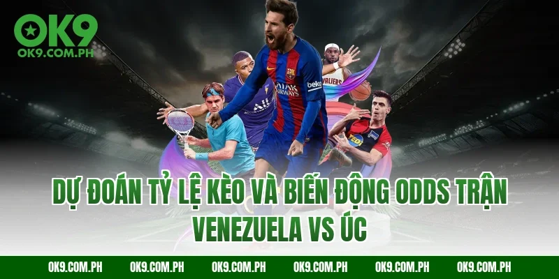 Dự đoán tỷ lệ kèo và biến động Odds trận Venezuela vs Úc