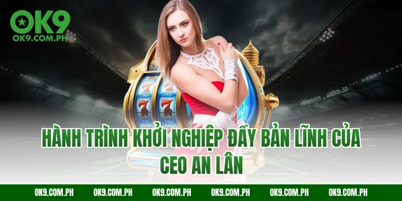 Hành trình khởi nghiệp đầy bản lĩnh của CEO An Lân