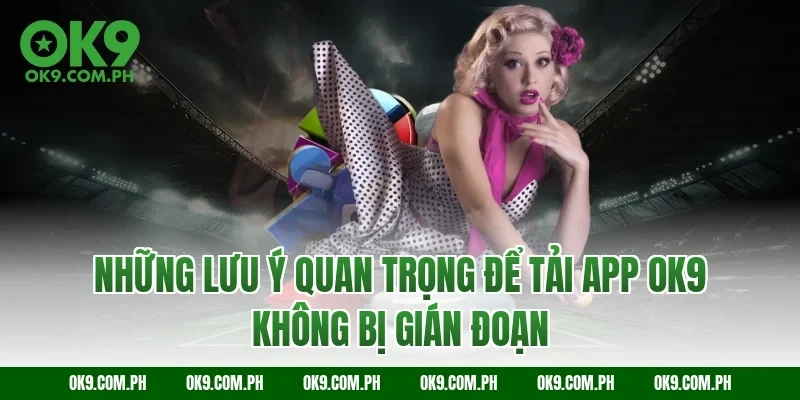 Những lưu ý quan trọng để tải app OK9 không bị gián đoạn