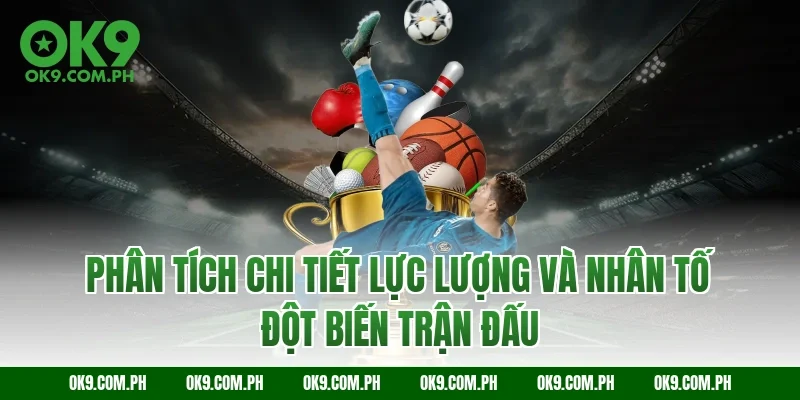 Phân tích chi tiết lực lượng và nhân tố đột biến trận đấu