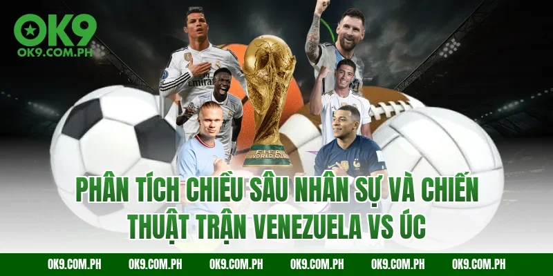 Phân tích chiều sâu nhân sự và chiến thuật trận Venezuela vs Úc