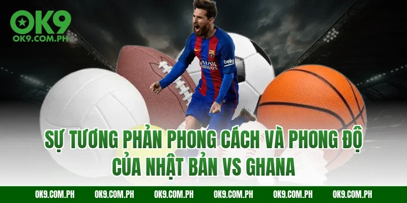 Sự tương phản phong cách và phong độ của Nhật Bản vs Ghana