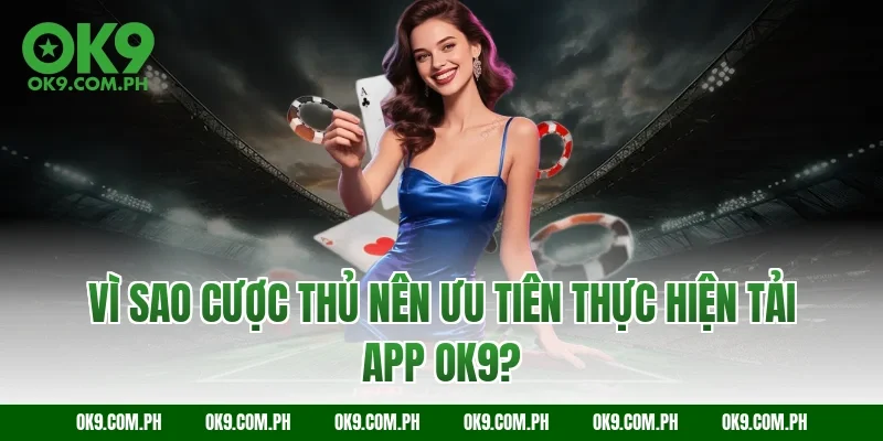Vì sao cược thủ nên ưu tiên thực hiện tải app OK9?